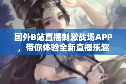 國外B站直播刺激戰(zhàn)場APP，帶你體驗(yàn)全新直播樂趣