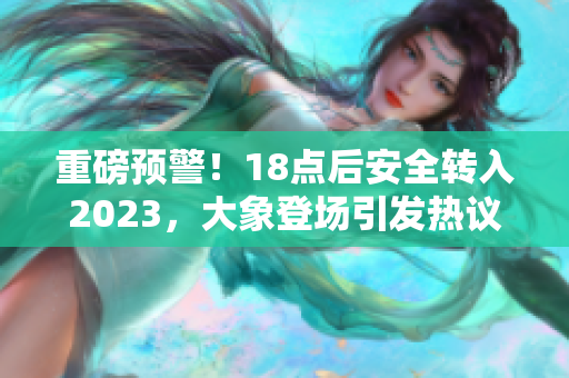 重磅預警！18點后安全轉(zhuǎn)入2023，大象登場引發(fā)熱議