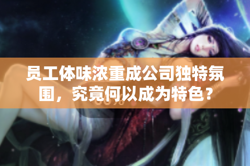 員工體味濃重成公司獨(dú)特氛圍，究竟何以成為特色？