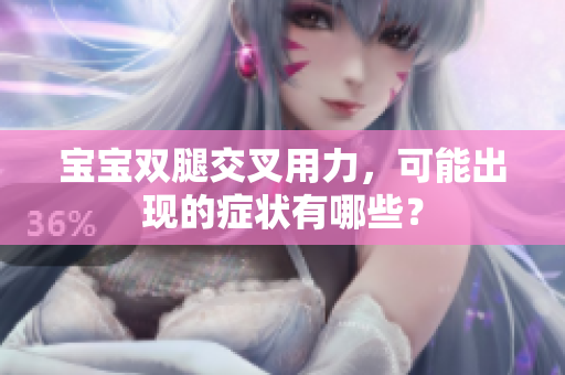 寶寶雙腿交叉用力，可能出現(xiàn)的癥狀有哪些？