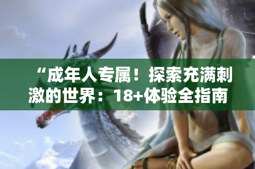 “成年人專屬！探索充滿刺激的世界：18+體驗(yàn)全指南！”
