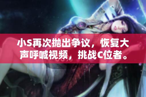小S再次拋出爭議，恢復(fù)大聲呼喊視頻，挑戰(zhàn)C位者。
