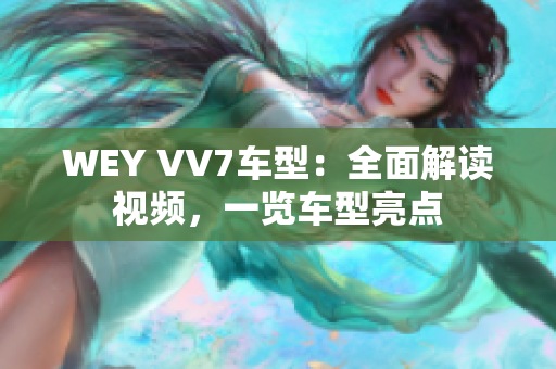 WEY VV7車型：全面解讀視頻，一覽車型亮點(diǎn)