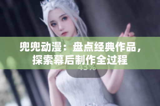 兜兜動(dòng)漫：盤點(diǎn)經(jīng)典作品，探索幕后制作全過程