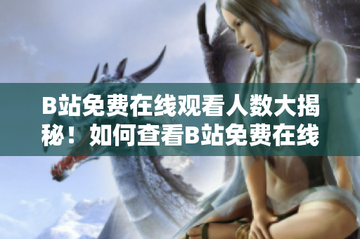 B站免費(fèi)在線觀看人數(shù)大揭秘！如何查看B站免費(fèi)在線觀看人數(shù)？