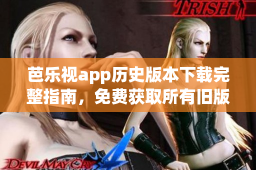 芭樂視app歷史版本下載完整指南，免費(fèi)獲取所有舊版本資源