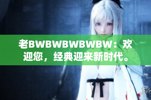 老BWBWBWBWBW：歡迎您，經(jīng)典迎來新時代。