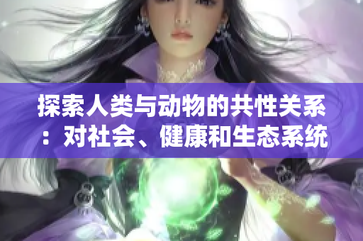 探索人類與動物的共性關(guān)系：對社會、健康和生態(tài)系統(tǒng)的重要意義