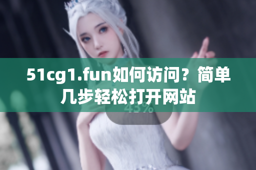 51cg1.fun如何訪問？簡單幾步輕松打開網(wǎng)站