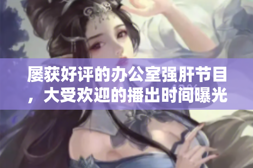 屢獲好評(píng)的辦公室強(qiáng)肝節(jié)目，大受歡迎的播出時(shí)間曝光