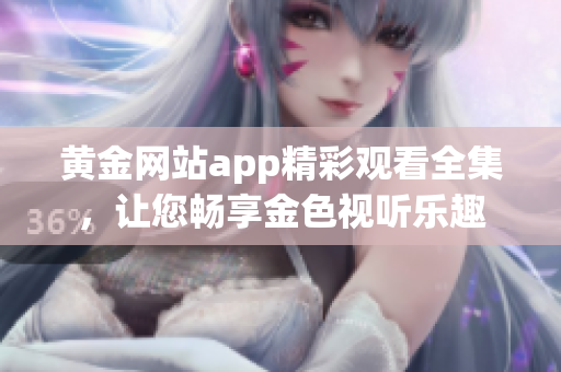 黃金網(wǎng)站app精彩觀看全集，讓您暢享金色視聽(tīng)樂(lè)趣