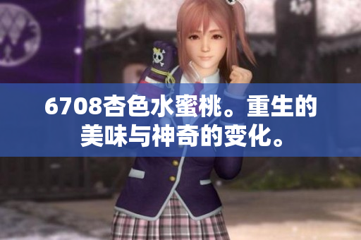 6708杏色水蜜桃。重生的美味與神奇的變化。