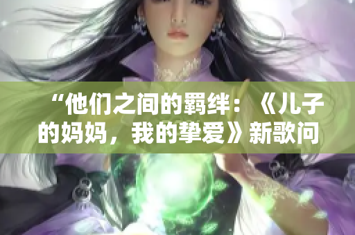 “他們之間的羈絆：《兒子的媽媽，我的摯愛》新歌問世！”