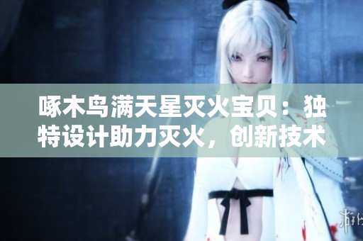 啄木鳥滿天星滅火寶貝：獨(dú)特設(shè)計(jì)助力滅火，創(chuàng)新技術(shù)保障安全