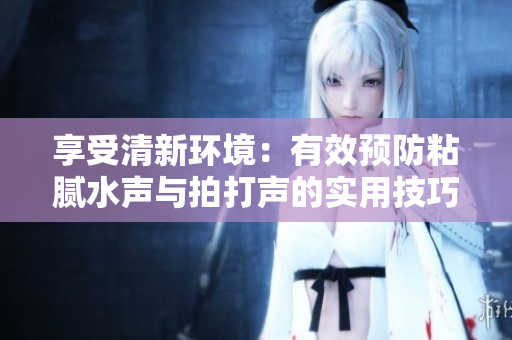 享受清新環(huán)境：有效預防粘膩水聲與拍打聲的實用技巧