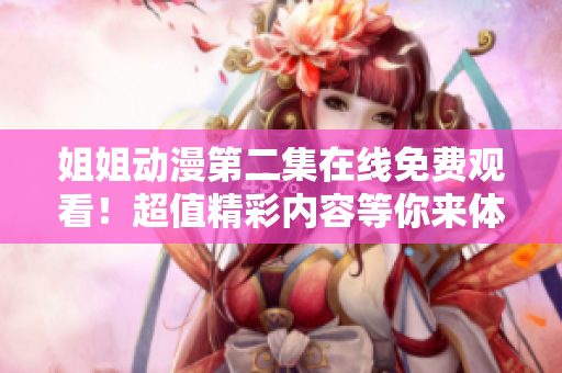 姐姐動(dòng)漫第二集在線免費(fèi)觀看！超值精彩內(nèi)容等你來(lái)體驗(yàn)！