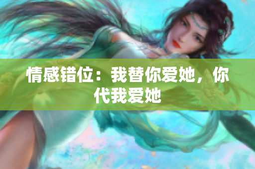 情感錯位：我替你愛她，你代我愛她