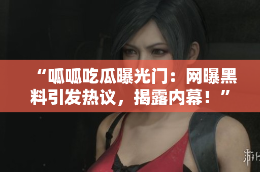 “呱呱吃瓜曝光門：網(wǎng)曝黑料引發(fā)熱議，揭露內(nèi)幕！”