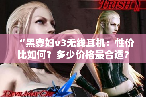 “黑寡婦v3無線耳機(jī)：性價比如何？多少價格最合適？”