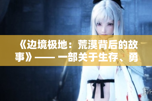 《邊境極地：荒漠背后的故事》—— 一部關于生存、勇氣與孤獨的電影。