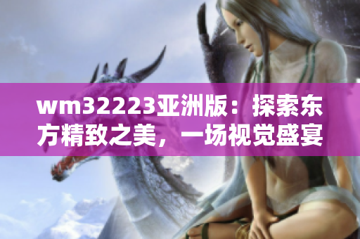 wm32223亞洲版：探索東方精致之美，一場(chǎng)視覺(jué)盛宴的全方位體驗(yàn)