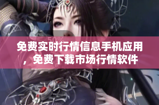 免費(fèi)實(shí)時(shí)行情信息手機(jī)應(yīng)用，免費(fèi)下載市場行情軟件