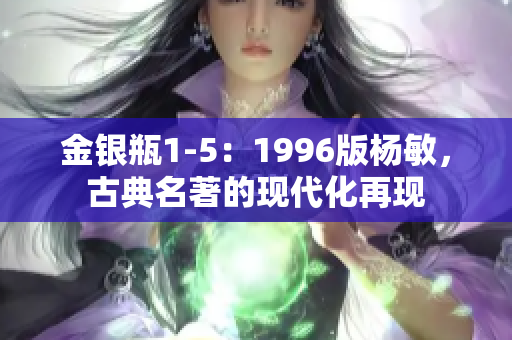 金銀瓶1-5：1996版楊敏，古典名著的現(xiàn)代化再現(xiàn)