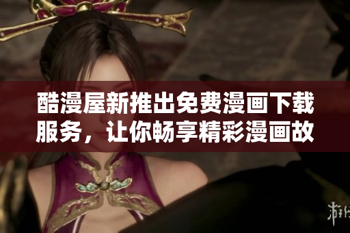 酷漫屋新推出免費(fèi)漫畫下載服務(wù)，讓你暢享精彩漫畫故事