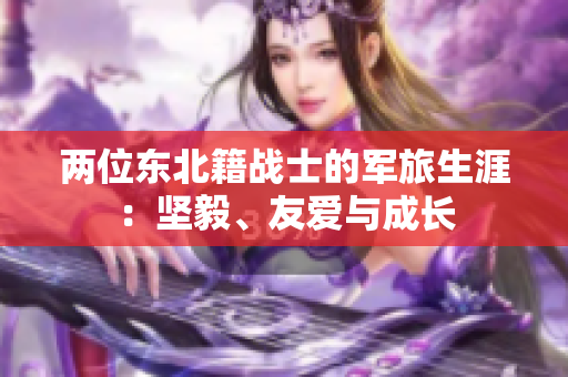 兩位東北籍戰(zhàn)士的軍旅生涯：堅(jiān)毅、友愛(ài)與成長(zhǎng)