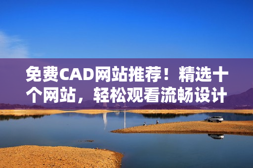 免費(fèi)CAD網(wǎng)站推薦！精選十個(gè)網(wǎng)站，輕松觀看流暢設(shè)計(jì)