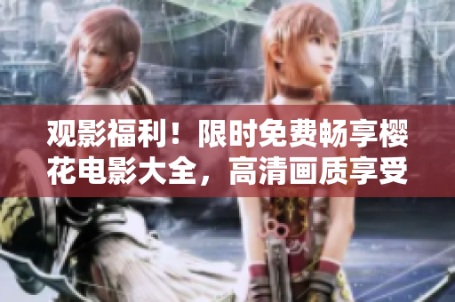 觀影福利！限時(shí)免費(fèi)暢享櫻花電影大全，高清畫質(zhì)享受盛世美景