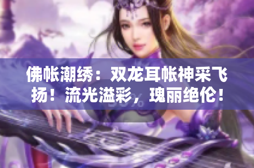 佛帳潮繡：雙龍耳帳神采飛揚(yáng)！流光溢彩，瑰麗絕倫！