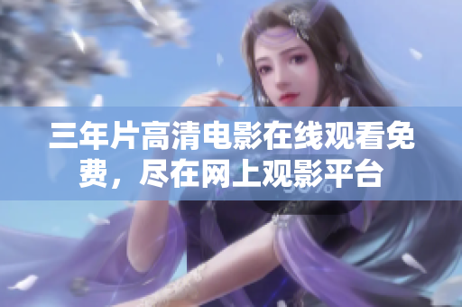 三年片高清電影在線觀看免費(fèi)，盡在網(wǎng)上觀影平臺(tái)