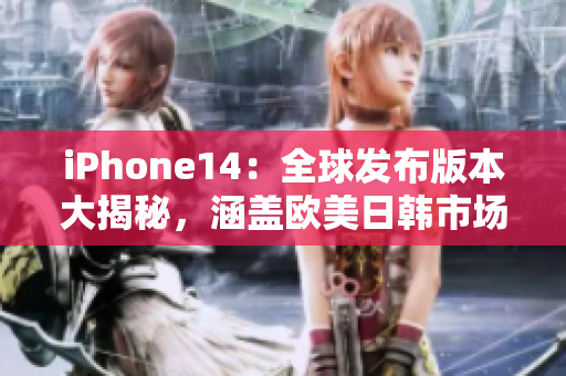 iPhone14：全球發(fā)布版本大揭秘，涵蓋歐美日韓市場的最新資訊