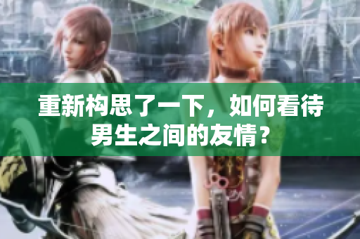 重新構(gòu)思了一下，如何看待男生之間的友情？