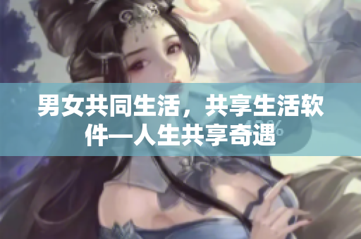 男女共同生活，共享生活軟件—人生共享奇遇