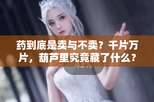 藥到底是賣與不賣？千片萬片，葫蘆里究竟藏了什么？