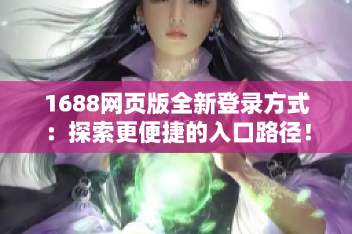 1688網(wǎng)頁版全新登錄方式：探索更便捷的入口路徑！