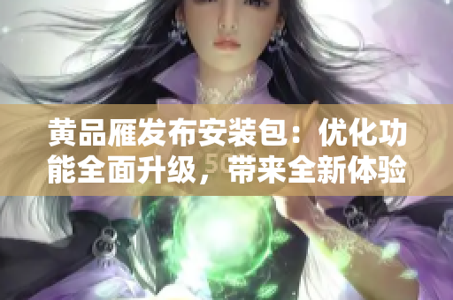 黃品雁發(fā)布安裝包：優(yōu)化功能全面升級，帶來全新體驗
