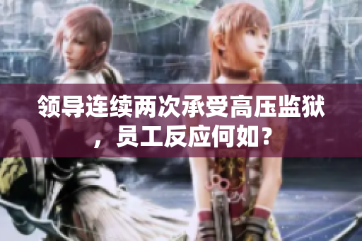 領(lǐng)導(dǎo)連續(xù)兩次承受高壓監(jiān)獄，員工反應(yīng)何如？