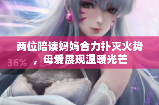 兩位陪讀媽媽合力撲滅火勢，母愛展現(xiàn)溫暖光芒