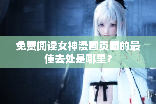 免費(fèi)閱讀女神漫畫(huà)頁(yè)面的最佳去處是哪里？