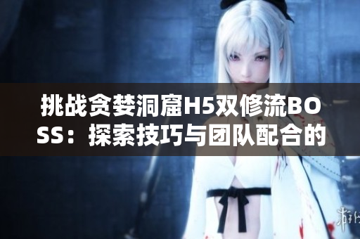 挑戰(zhàn)貪婪洞窟H5雙修流BOSS：探索技巧與團(tuán)隊配合的完美結(jié)合