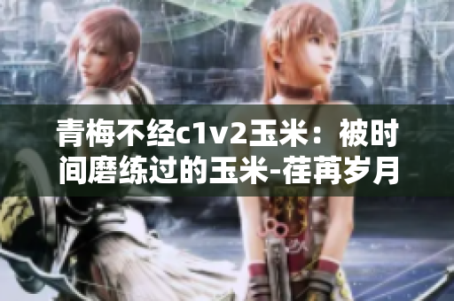 青梅不經(jīng)c1v2玉米：被時(shí)間磨練過的玉米-荏苒歲月中的味道