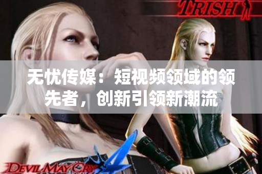 無(wú)憂傳媒：短視頻領(lǐng)域的領(lǐng)先者，創(chuàng)新引領(lǐng)新潮流