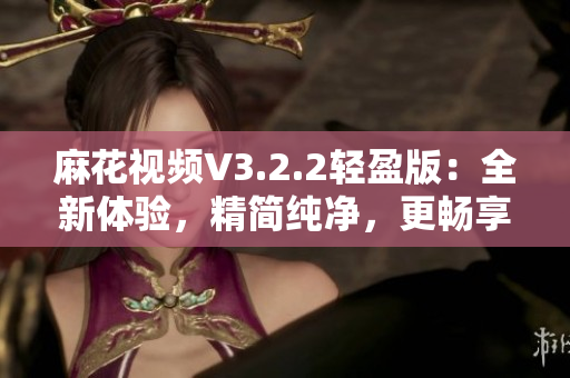 麻花視頻V3.2.2輕盈版：全新體驗(yàn)，精簡(jiǎn)純凈，更暢享視頻樂趣