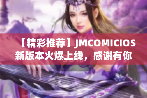 【精彩推薦】JMCOMICIOS新版本火爆上線，感謝有你