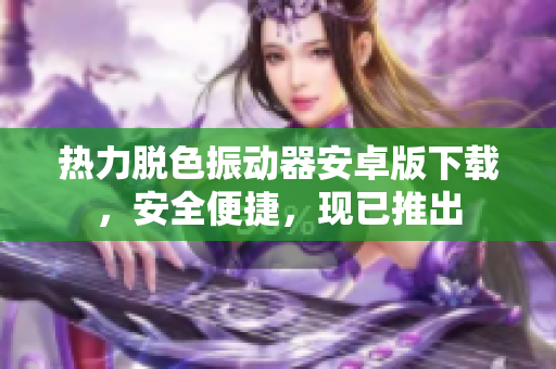 熱力脫色振動(dòng)器安卓版下載，安全便捷，現(xiàn)已推出