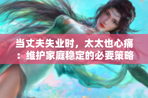 當丈夫失業(yè)時，太太也心痛：維護家庭穩(wěn)定的必要策略