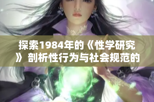 探索1984年的《性學研究》 剖析性行為與社會規(guī)范的科學變革